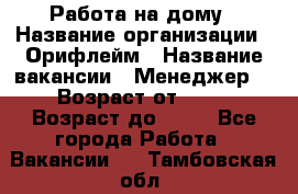 Работа на дому › Название организации ­ Орифлейм › Название вакансии ­ Менеджер  › Возраст от ­ 18 › Возраст до ­ 30 - Все города Работа » Вакансии   . Тамбовская обл.